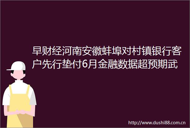 早财经河南安徽蚌埠对村镇银行客户先行垫付6月金融数据超预期武汉大学现1例霍乱病例纳指跌超2美元指数创20年来