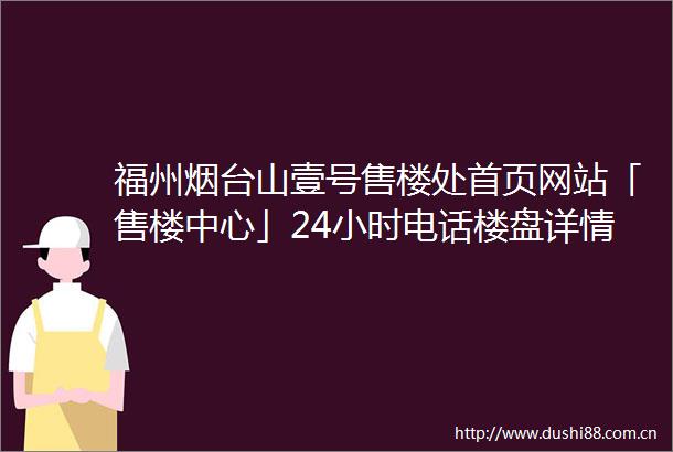 福州烟台山壹号售楼处首页网站「售楼中心」24小时电话楼盘详情