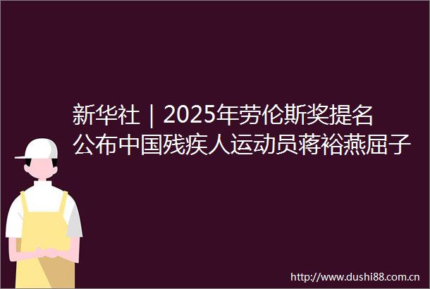 新华社｜2025年劳伦斯奖提名公布残疾人运动员蒋裕燕屈子墨入围