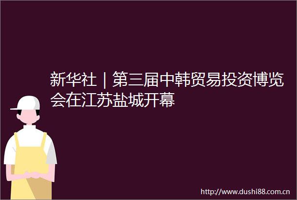 新华社｜第三届中韩贸易投资博览会在江苏盐城开幕