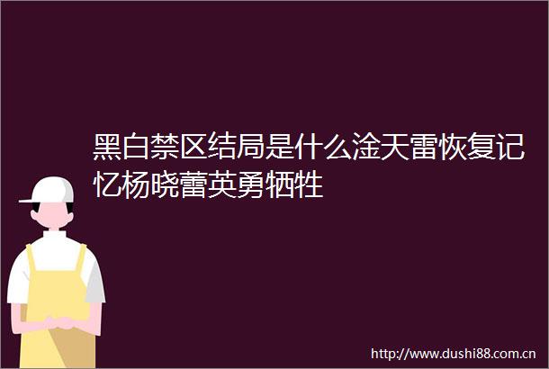 黑白禁区结局是什么淦天雷恢复记忆杨晓蕾英勇牺牲