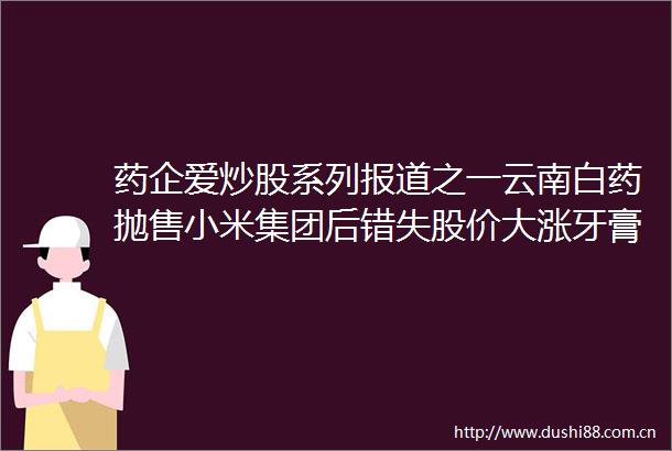 药企爱炒股系列报道之一云南白药抛售小米集团后错失股价大涨牙膏洗发水业务营收首次出现负增长