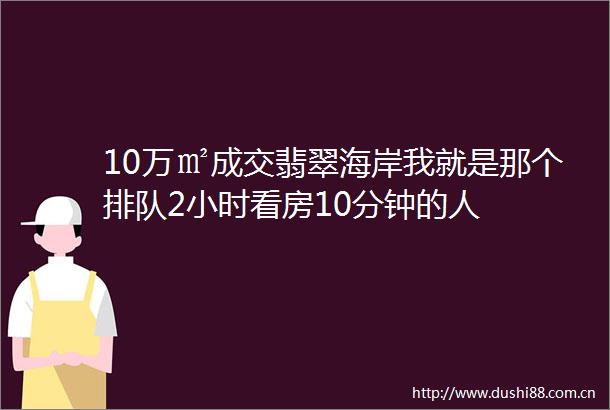 10万㎡成交翡翠海岸我就是那个排队2小时看房10分钟的人