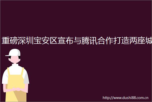 重磅深圳宝安区宣布与腾讯合作打造两座城