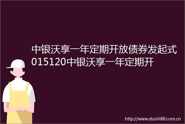 中银沃享一年定期开放债券发起式015120中银沃享一年定期开放债券型发起式证券投资基金分红公告