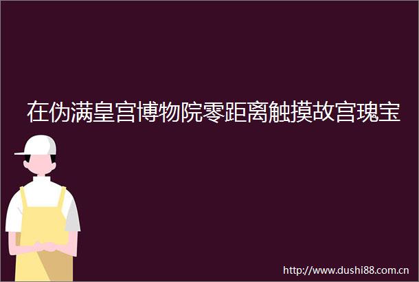 在伪满皇宫博物院零距离触摸故宫瑰宝