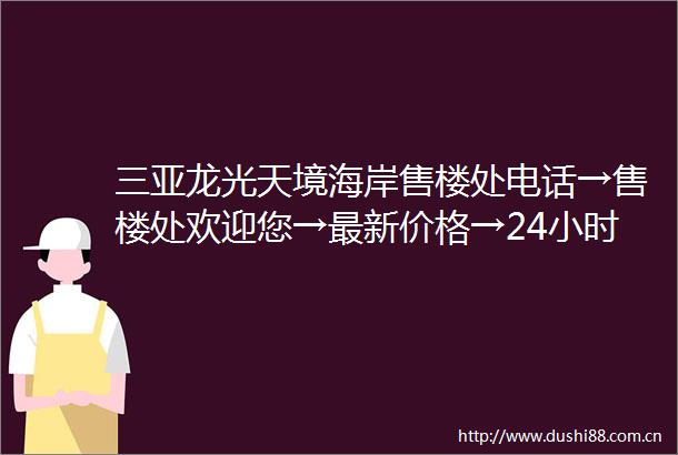 三亚龙光天境海岸售楼处电话→售楼处欢迎您→最新价格→24小时咨询电话