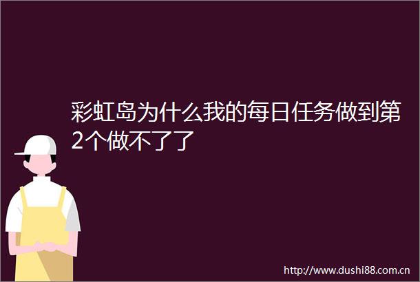 彩虹岛为什么我的每日任务做到第2个做不了了