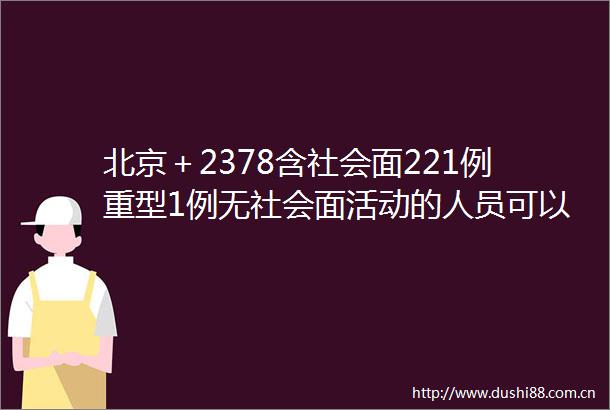 北京＋2378含社会面221例重型1例无社会面活动的人员可以不参加社区核酸筛查