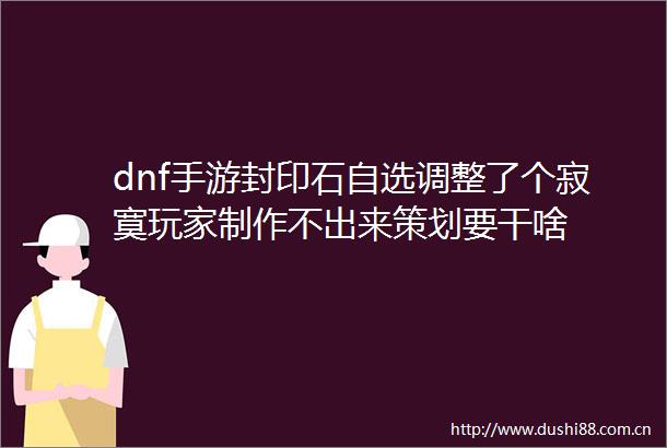 dnf手游封印石自选调整了个寂寞玩家制作不出来策划要干啥