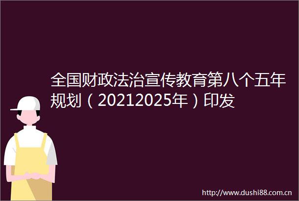 全国财政法治宣传教育第八个五年规划（20212025年）印发
