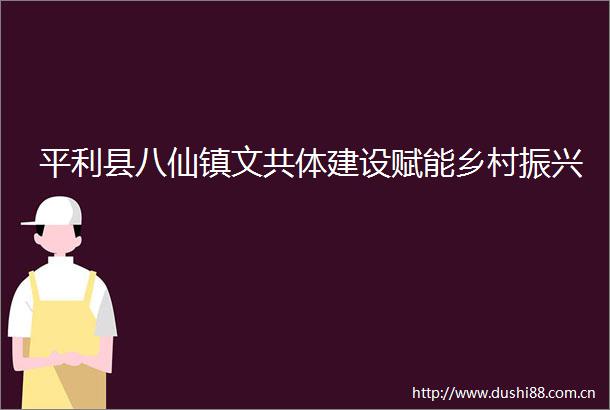 平利县八仙镇文共体建设赋能乡村振兴