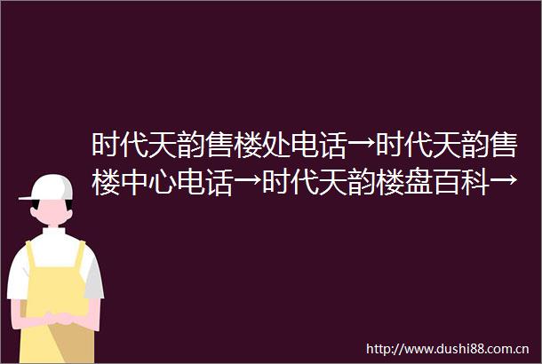 时代天韵售楼处电话→时代天韵售楼中心电话→时代天韵楼盘百科→首页网站→楼盘百科→首页网站→24小时热线电话