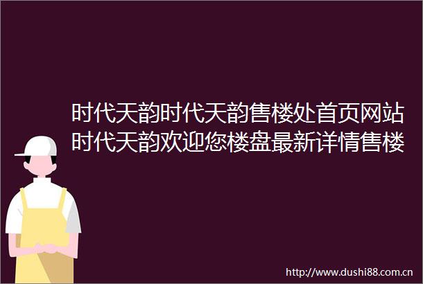 时代天韵时代天韵售楼处首页网站时代天韵欢迎您楼盘最新详情售楼处