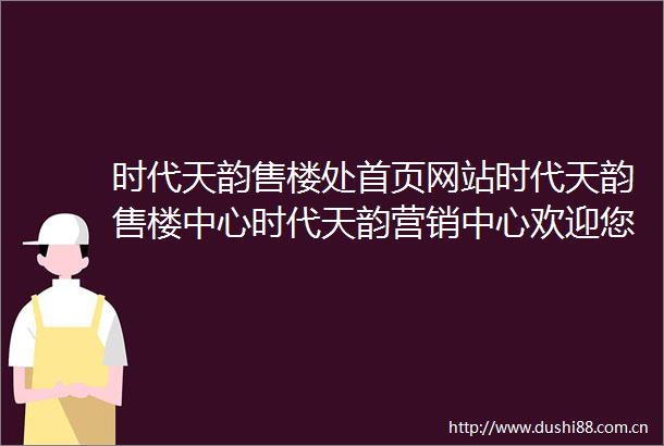 时代天韵售楼处首页网站时代天韵售楼中心时代天韵营销中心欢迎您时代天韵户型配套样板间价格