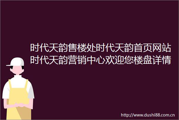 时代天韵售楼处时代天韵首页网站时代天韵营销中心欢迎您楼盘详情最新价格户型图容积率售楼处