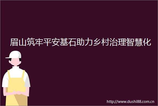 眉山筑牢平安基石助力乡村治理智慧化