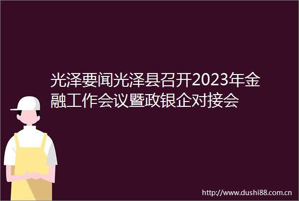 光泽要闻光泽县召开2023年金融工作会议暨政银企对接会