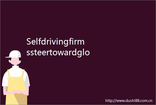 Selfdrivingfirmssteertowardglobe
