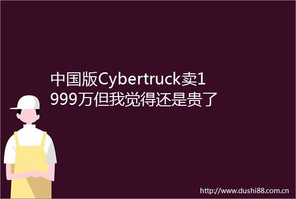 版Cybertruck卖1999万但我觉得还是贵了