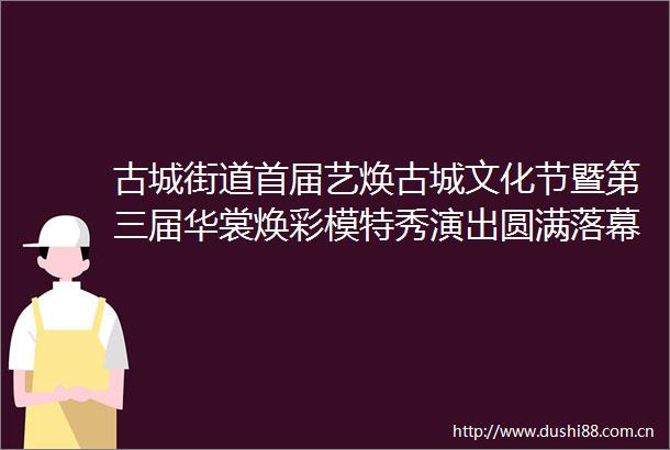 古城街道首届艺焕古城文化节暨第三届华裳焕彩模特秀演出圆满落幕