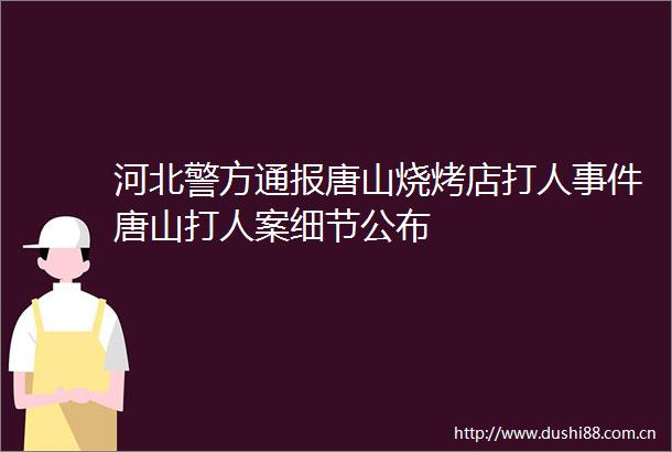 河北警方通报唐山烧烤店唐山案细节公布