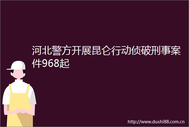 河北警方开展昆仑行动侦破刑事案件968起