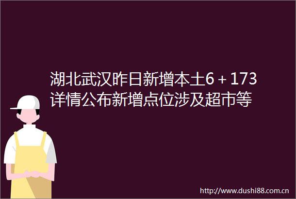 湖北武汉昨日新增本土6＋173详情公布新增点位涉及超市等