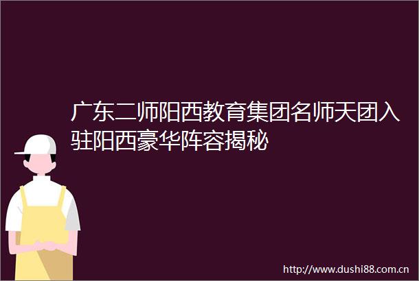广东二师阳西教育集团名师天团入驻阳西豪华阵容揭秘