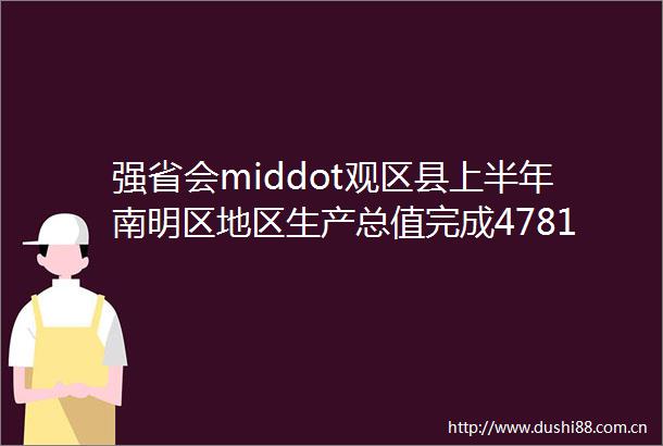强省会middot观区县上半年南明区地区生产总值完成47811亿元