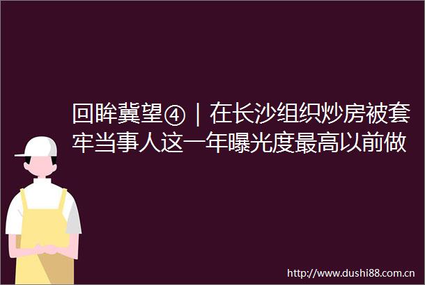 回眸冀望④｜在长沙组织炒房被套牢当事人这一年度最高以前做渠道现已转型