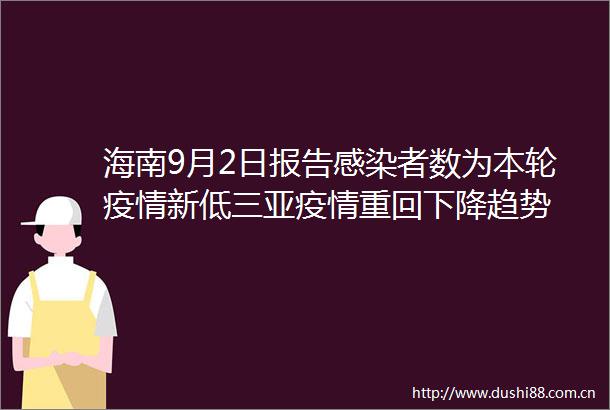 海南9月2日报告感染者数为本轮疫情新低三亚疫情重回下降趋势