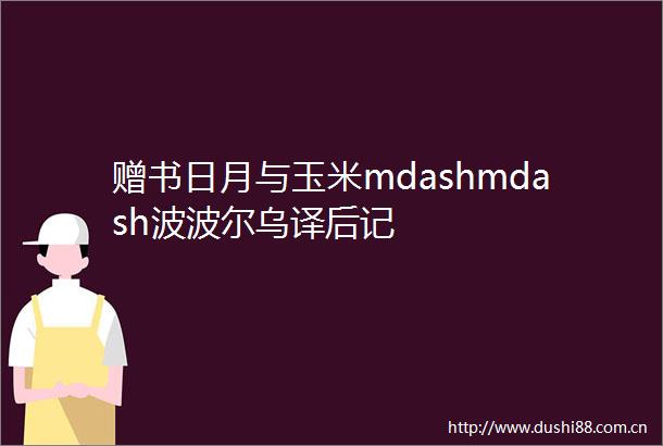 赠书日月与玉米mdashmdash波波尔乌译后记