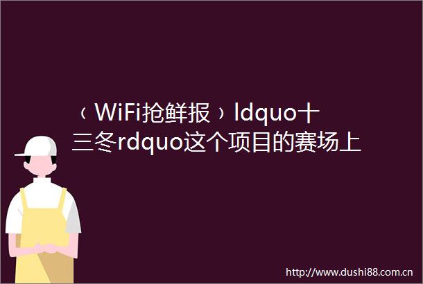 ﹙WiFi抢鲜报﹚ldquo十三冬rdquo这个项目的赛场上有个10岁的小女孩