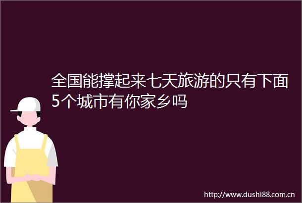 全国能撑起来七天旅游的只有下面5个城市有你家乡吗