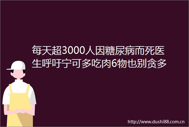 每天超3000人因糖尿病而死医生呼吁宁可多吃肉6物也别贪多