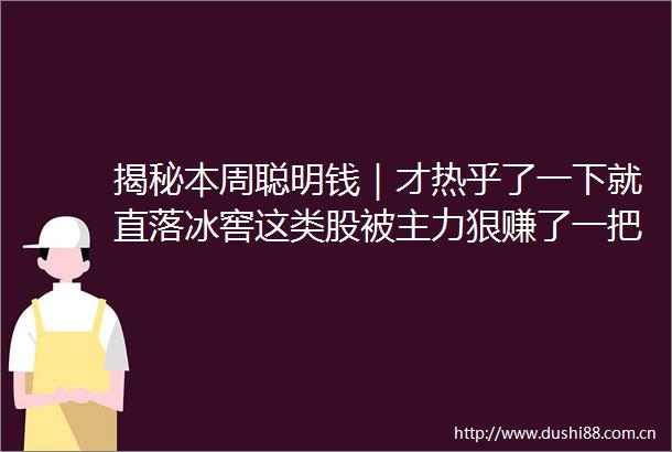 揭秘本周聪明钱｜才热乎了一下就直落冰窖这类股被主力狠赚了一把就跑