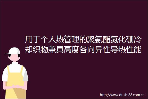 用于个人热管理的聚氨酯氮化硼冷却织物兼具高度各向异性导热性能与被动辐射冷却功能
