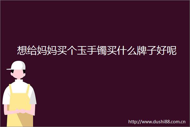 想给妈妈买个玉手镯买什么牌子好呢
