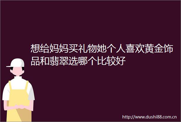 想给妈妈买礼物她个人喜欢黄金饰品和翡翠选哪个比较好