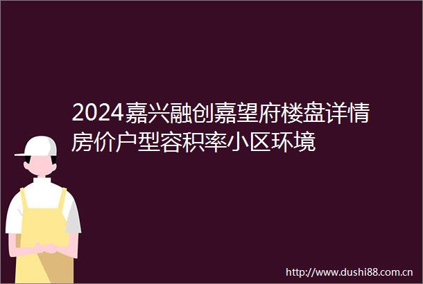 2024嘉兴融创嘉望府楼盘详情房价户型容积率小区环境