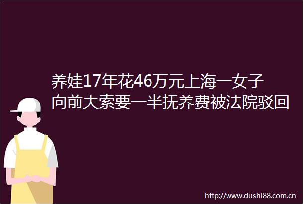 养娃17年花46万元上海一女子向前夫索要一半抚养费被驳回
