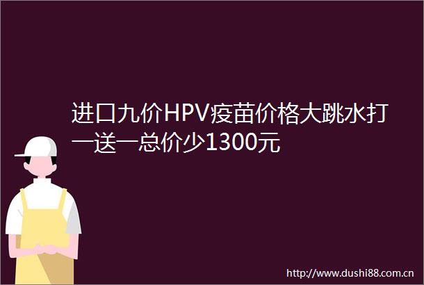 进口九价HPV疫苗价格大跳水打一送一总价少1300元