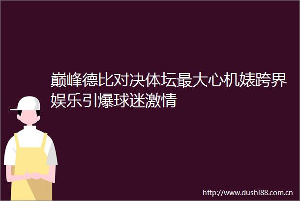 巅峰德比对决体坛最大心机婊跨界娱乐引爆球迷
