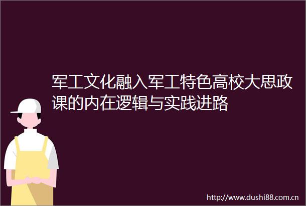 军工文化融入军工特色高校大思政课的内在逻辑与实践进路