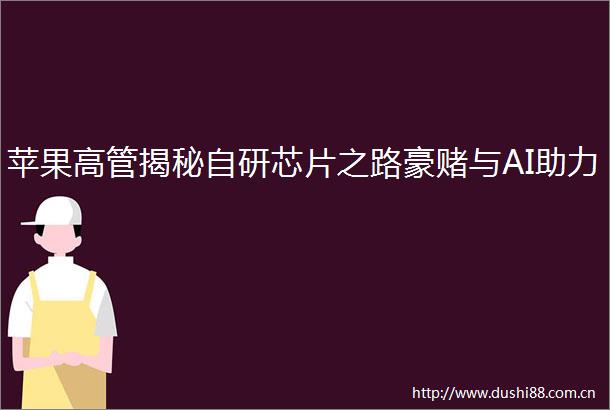 苹果高管揭秘自研芯片之路豪赌与AI助力
