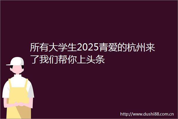 所有大学生2025青爱的杭州来了我们帮你上头条
