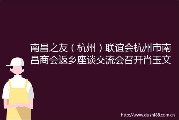 南昌之友（杭州）联谊会杭州市南昌商会返乡座谈交流会召开肖玉文安宝军出席并讲话