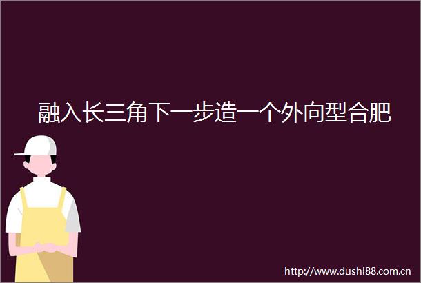 融入长三角下一步造一个外向型合肥