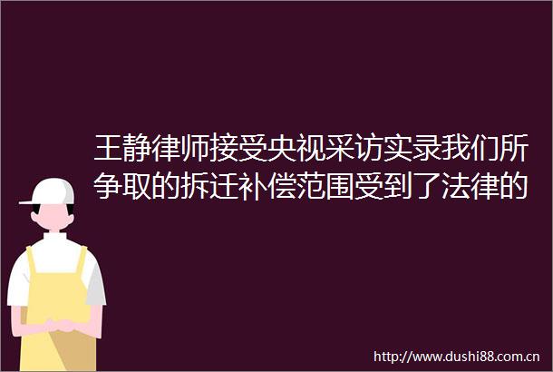 王静律师接受央视采访实录我们所争取的拆迁补偿范围受到了的支持和保护